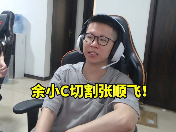 余小C宣布切割張順飛：我就差把切割放臉上了 我對(duì)這節(jié)奏怕的不行